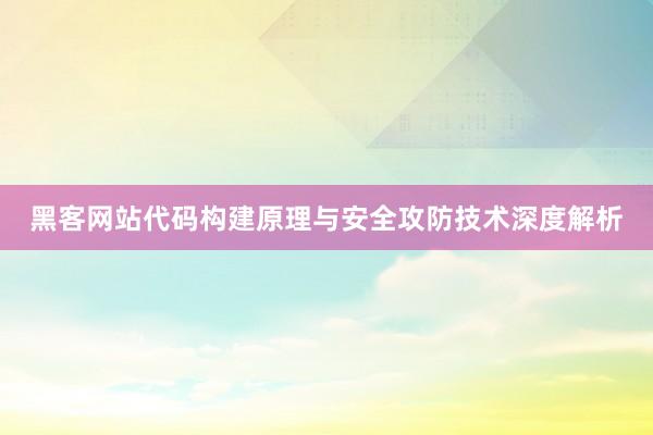 黑客网站代码构建原理与安全攻防技术深度解析
