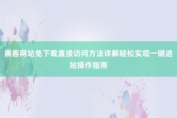 黑客网站免下载直接访问方法详解轻松实现一键进站操作指南
