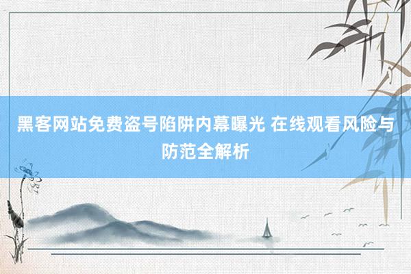 黑客网站免费盗号陷阱内幕曝光 在线观看风险与防范全解析