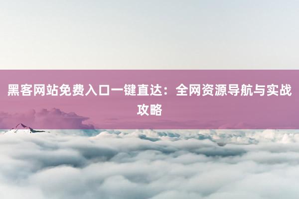 黑客网站免费入口一键直达：全网资源导航与实战攻略