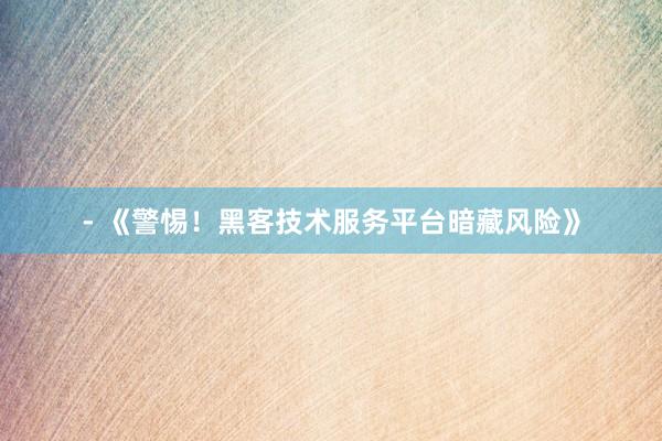 - 《警惕！黑客技术服务平台暗藏风险》