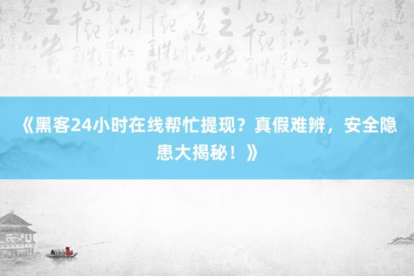 《黑客24小时在线帮忙提现？真假难辨，安全隐患大揭秘！》