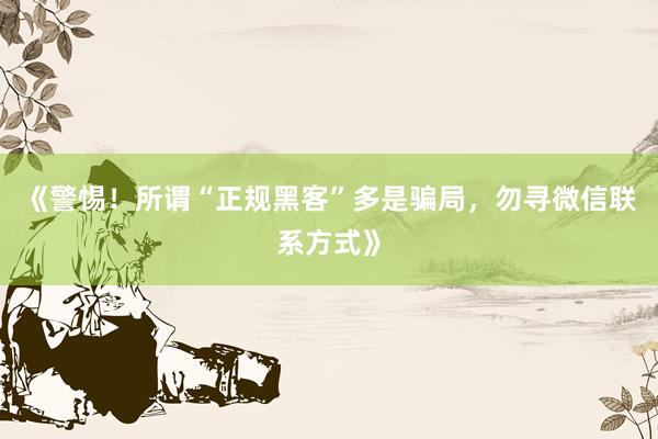 《警惕！所谓“正规黑客”多是骗局，勿寻微信联系方式》