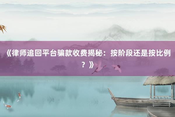 《律师追回平台骗款收费揭秘：按阶段还是按比例？》