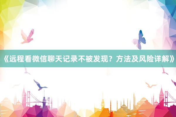 《远程看微信聊天记录不被发现？方法及风险详解》